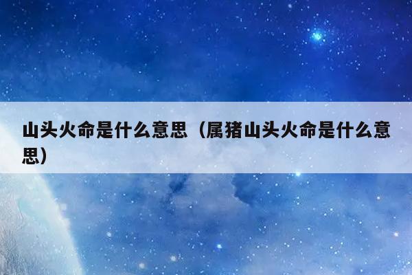 乙亥山头火命配什么生肖命 乙亥日属于什么生肖是什么意思？