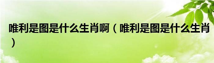 唯利是图配什么生肖 虎的最佳婚配是什么意思？