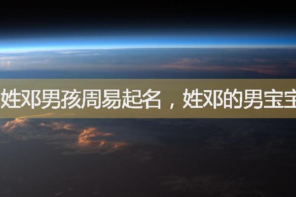 邓开头的男孩名字 邓字取名两个字男孩子